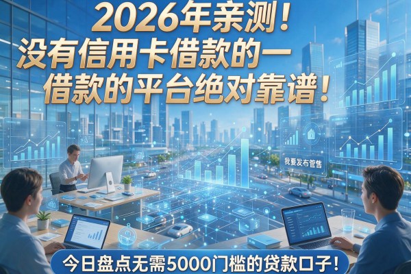 2026年亲测!没有信用卡借款的平台绝对靠谱,今日盘点无需5000门槛的贷款口子