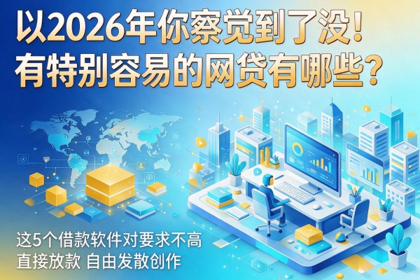 2026年你察觉到了没!有特别容易的网贷有哪些?这5个借款软件对要求不高直接放款