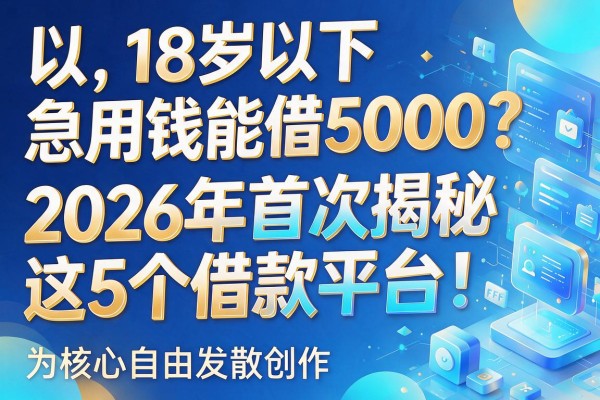 18岁以下急用钱能借5000?2026年首次揭秘这5个借款平台!