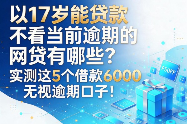 17岁能贷款且不看当前逾期的网贷有哪些?实测这5个借款6000无视逾期口子!