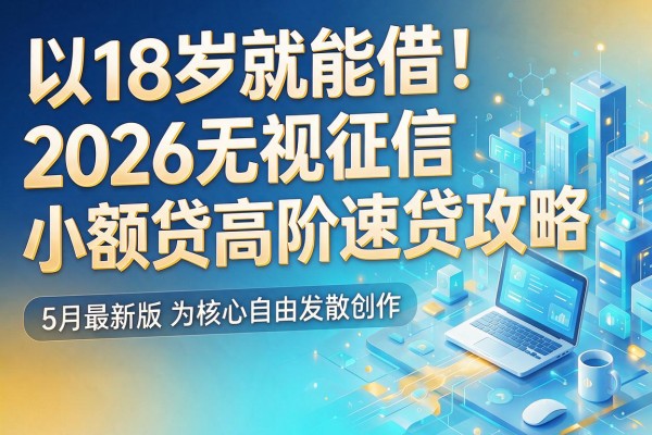 18岁就能借!2026无视征信小额贷高阶速贷攻略,5月最新版