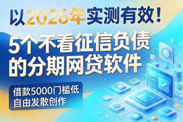 2026年实测有效！5个不看征信负债的分期网贷软件，借款5000门槛低