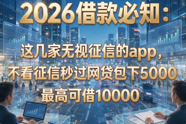 2026借款必知：这几家无视征信的app，不看征信秒过网贷包下5000，最高可借10000