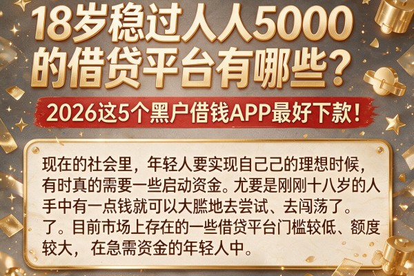 18岁稳过人人5000的借贷平台有哪些?2026这5个黑户借钱APP最好下款!