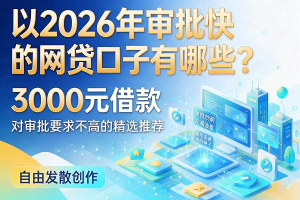 2026年审批快的网贷口子有哪些？3000元借款对审批要求不高的精选推荐