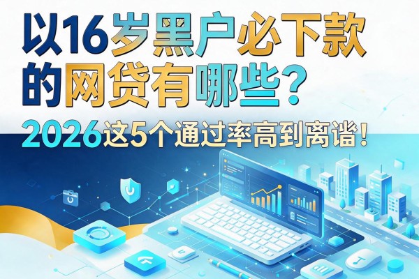 16岁黑户必下款的网贷有哪些?2026这5个通过率高到离谱!