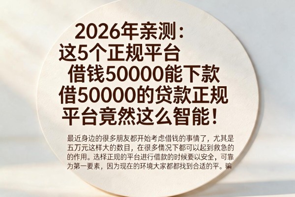 2026年亲测：这5个正规平台借钱50000能下款，借50000的贷款正规平台竟然这么智能！
