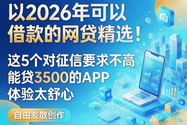 2026年可以借款的网贷精选！这5个对征信要求不高、能贷3500的APP，体验太舒心