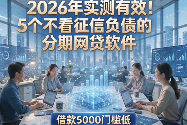 2026年实测有效!5个不看征信负债的分期网贷软件,借款5000门槛低
