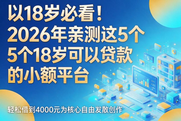 18岁必看!2026年亲测这5个18岁可以贷款的小额平台,轻松借到4000元