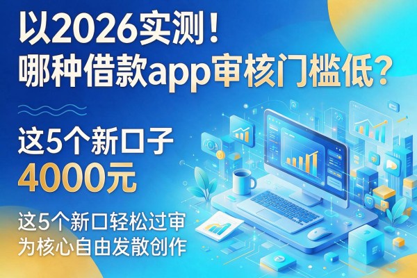 2026实测!哪种借款app审核门槛低?这5个新口子4000元轻松过审