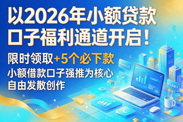 2026年小额贷款口子福利通道开启!限时领取+5个必下款小额借款口子强推