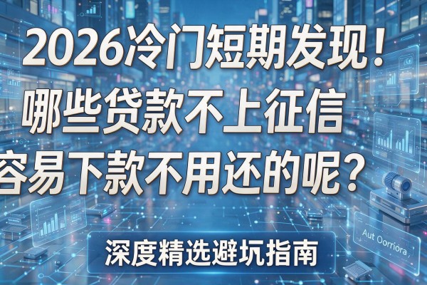 2026冷门短期发现！哪些贷款不上征信容易下款不用还的呢？深度精选避坑指南！