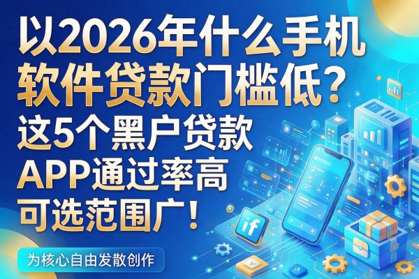 2026年什么手机软件贷款门槛低?这5个黑户贷款APP通过率高,可选范围广!