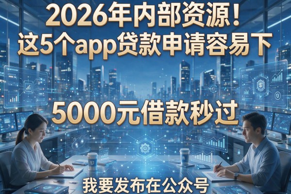 2026年内部资源!这5个app贷款申请容易下,5000元借款秒过