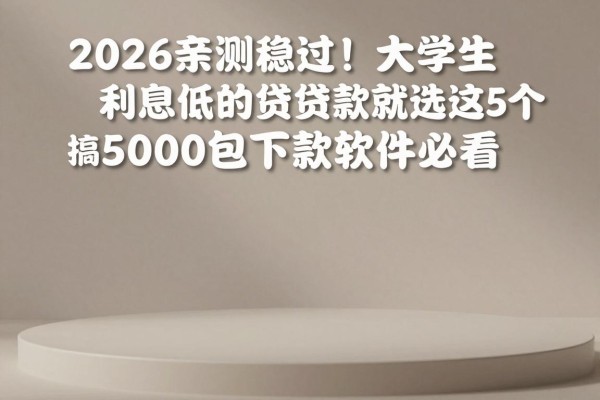 2026亲测稳过！大学生利息低的贷款就选这5个，5000包下款软件必看
