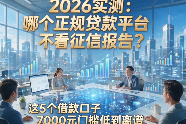 2026实测：哪个正规贷款平台不看征信报告？这5个借款口子7000元门槛低到离谱！