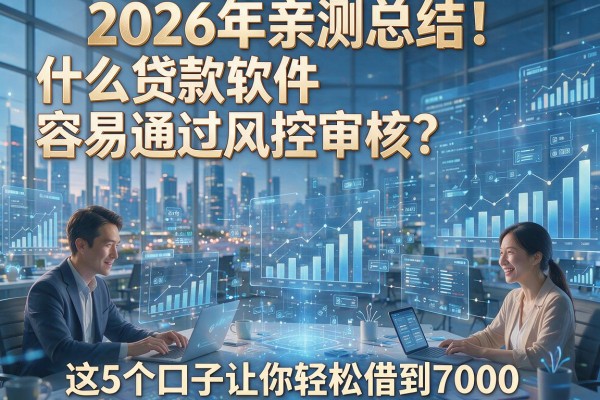 2026年亲测总结!什么贷款软件容易通过风控审核?这5个口子让你轻松借到7000
