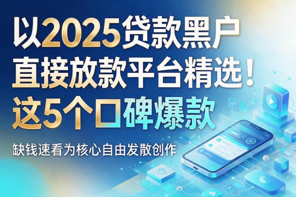 2025贷款黑户直接放款平台精选！这5个口碑爆款，缺钱速看