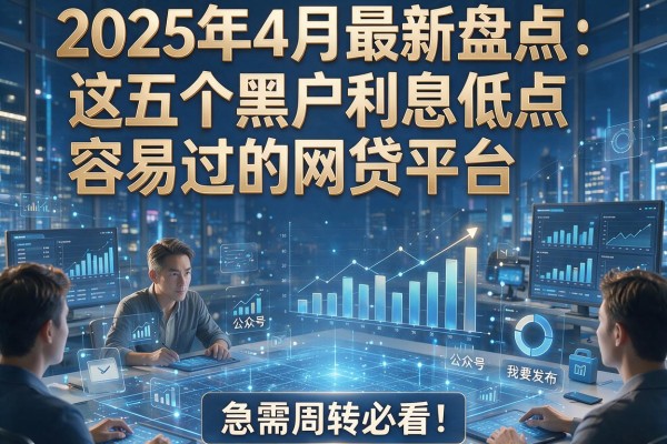 2025年4月最新盘点:这五个黑户利息低点容易过的网贷平台,急需周转必看!