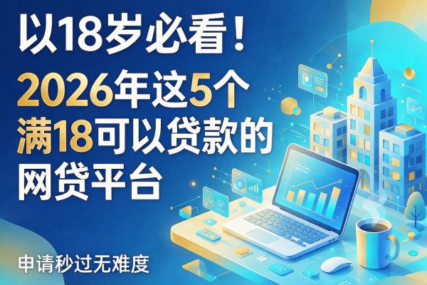 18岁必看！2026年这5个满18可以贷款的网贷平台，申请秒过无难度
