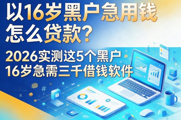 16岁黑户急用钱怎么贷款?2026实测这5个黑户16岁急需三千借钱软件精选