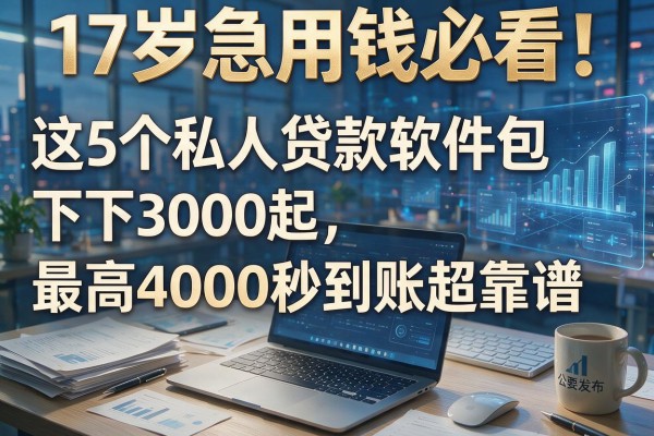 17岁急用钱必看!这5个私人贷款软件包下3000起,最高4000秒到账超靠谱