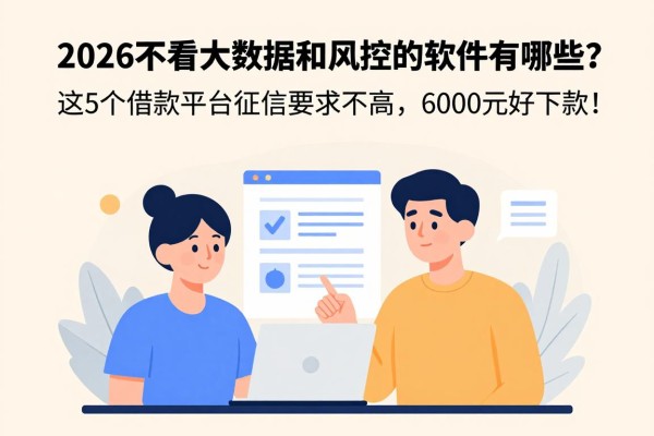 2026不看大数据和风控的软件有哪些？这5个借款平台征信要求不高，6000元好下款！