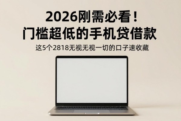 2026刚需必看!门槛超低的手机贷借款,这5个2818无视一切的口子速收藏