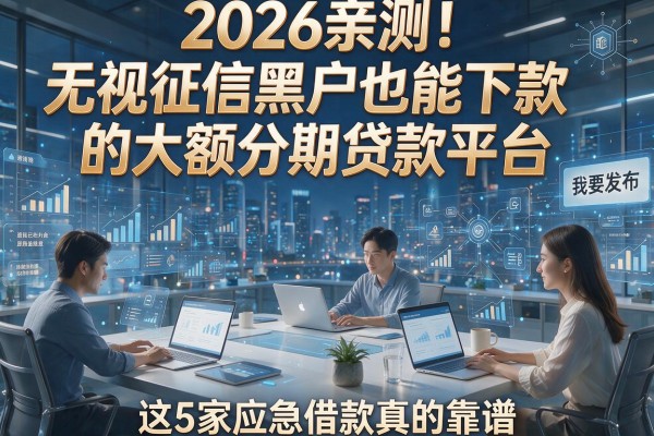 2026亲测！无视征信黑户也能下款的大额分期贷款平台，这5家应急借款真的靠谱！