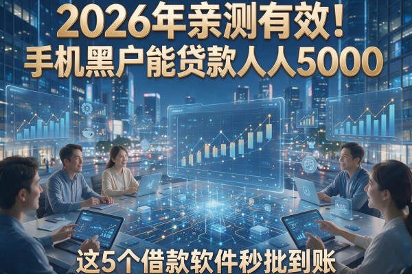 2026年亲测有效！手机黑户能贷款人人5000，这5个借款软件秒批到账