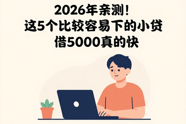 2026年亲测！这5个比较容易下的小贷，借5000真的快