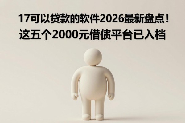 17可以贷款的软件2026最新盘点!这五个2000元借款平台已入档