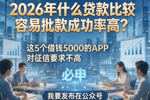 2026年什么贷款比较容易批款成功率高?这5个借钱5000的APP对征信要求不高,必申!