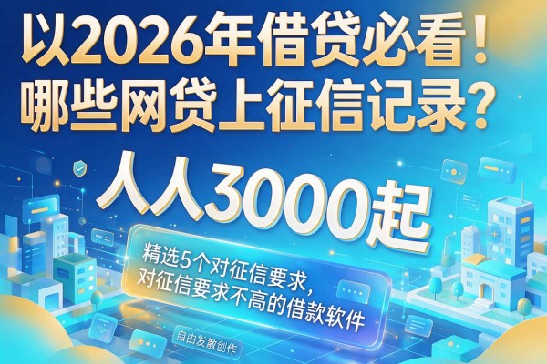 2026年借贷必看！哪些网贷上征信记录？人人3000起，精选5个对征信要求不高的借款软件