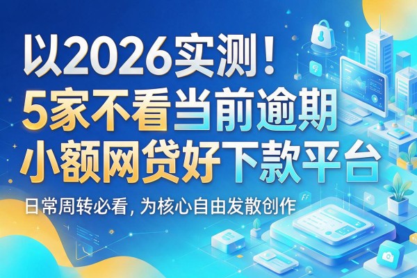 2026实测！5家不看当前逾期、小额网贷好下款平台，日常周转必看
