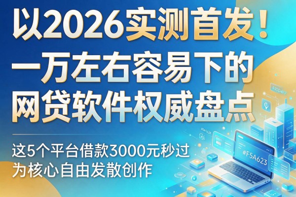 2026实测首发!一万左右容易下的网贷软件权威盘点,这5个平台借款3000元秒过