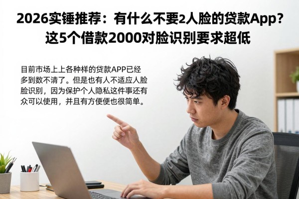 2026实锤推荐:有什么不需要人脸的贷款app?这5个借款2000对脸识别要求超低