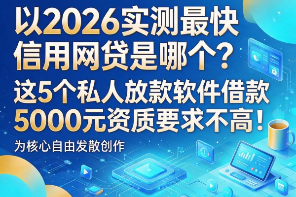 2026实测最快信用网贷是哪个?这5个私人放款软件借款5000元资质要求不高!