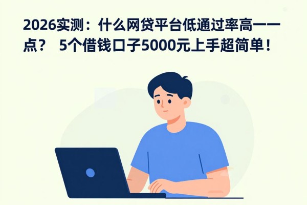 2026实测:什么网贷平台利息低通过率高一点?这5个借钱口子5000元上手超简单!
