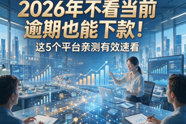 2026年不看当前逾期也能下款！这5个平台亲测有效速看