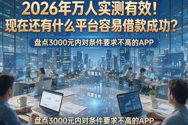 2026年万人实测有效！现在还有什么平台容易借款成功？盘点3000元内对条件要求不高的APP