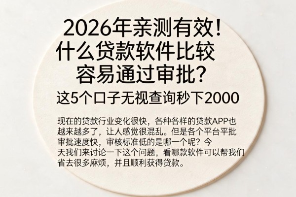 2026年亲测有效！什么贷款软件比较容易通过审批？这5个口子无视查询秒下2000