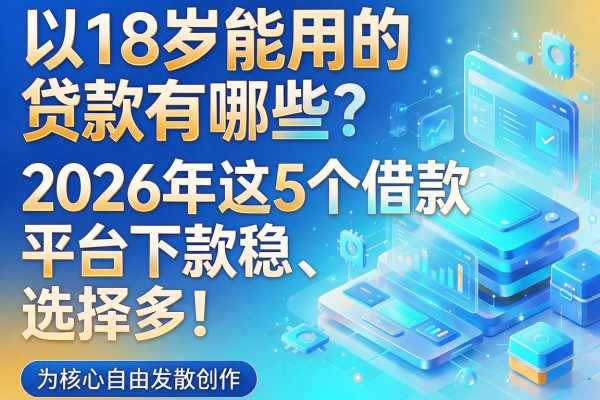 18岁能用的贷款有哪些?2026年这5个借款平台下款稳、选择多!