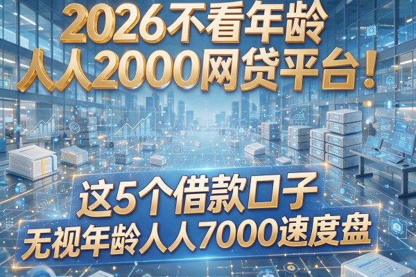 2026不看年龄人人2000网贷平台!这5个借款口子无视年龄人人7000速度盘