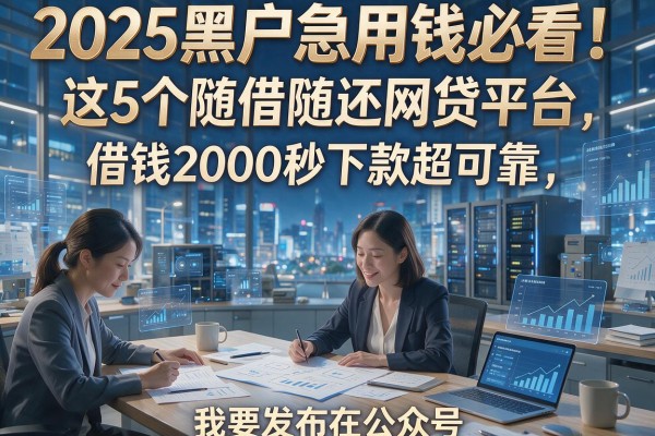 2025黑户急用钱必看!这5个随借随还网贷平台,借钱2000秒下款超可靠
