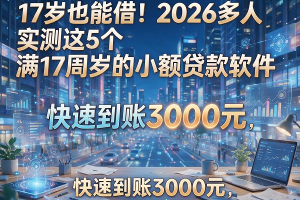 17岁也能借!2026多人实测这5个满17周岁的小额贷款软件,快速到账3000元