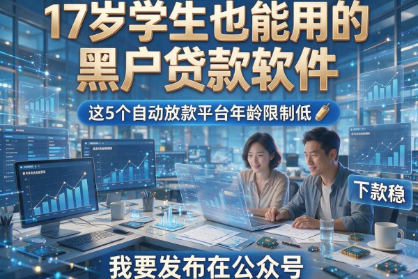 17岁学生也能用的黑户贷款软件,这5个自动放款平台年龄限制低、下款稳