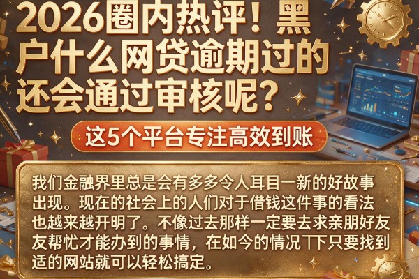 2026圈内热评!黑户什么网贷逾期过的还会通过审核呢?这5个平台专注高效到账