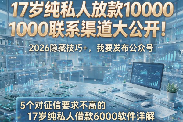 17岁纯私人放款10000联系渠道大公开!2026隐藏技巧+5个对征信要求不高的17岁纯私人借款6000软件详解